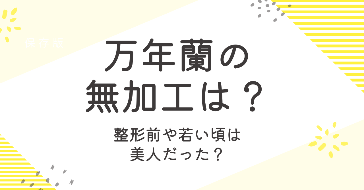 万年蘭の無加工の素顔は？整形前や若い頃の画像についても調査！