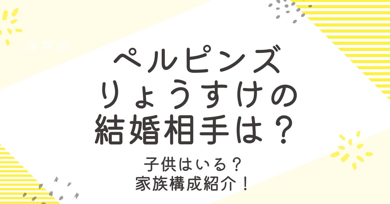 ペルピンズのりょうすけは結婚してる？彼女や子供についても詳しく！