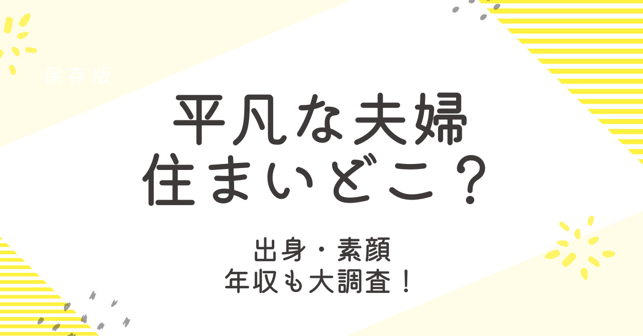平凡な夫婦の住まいはどこ？出身や素顔、年収も徹底調査！