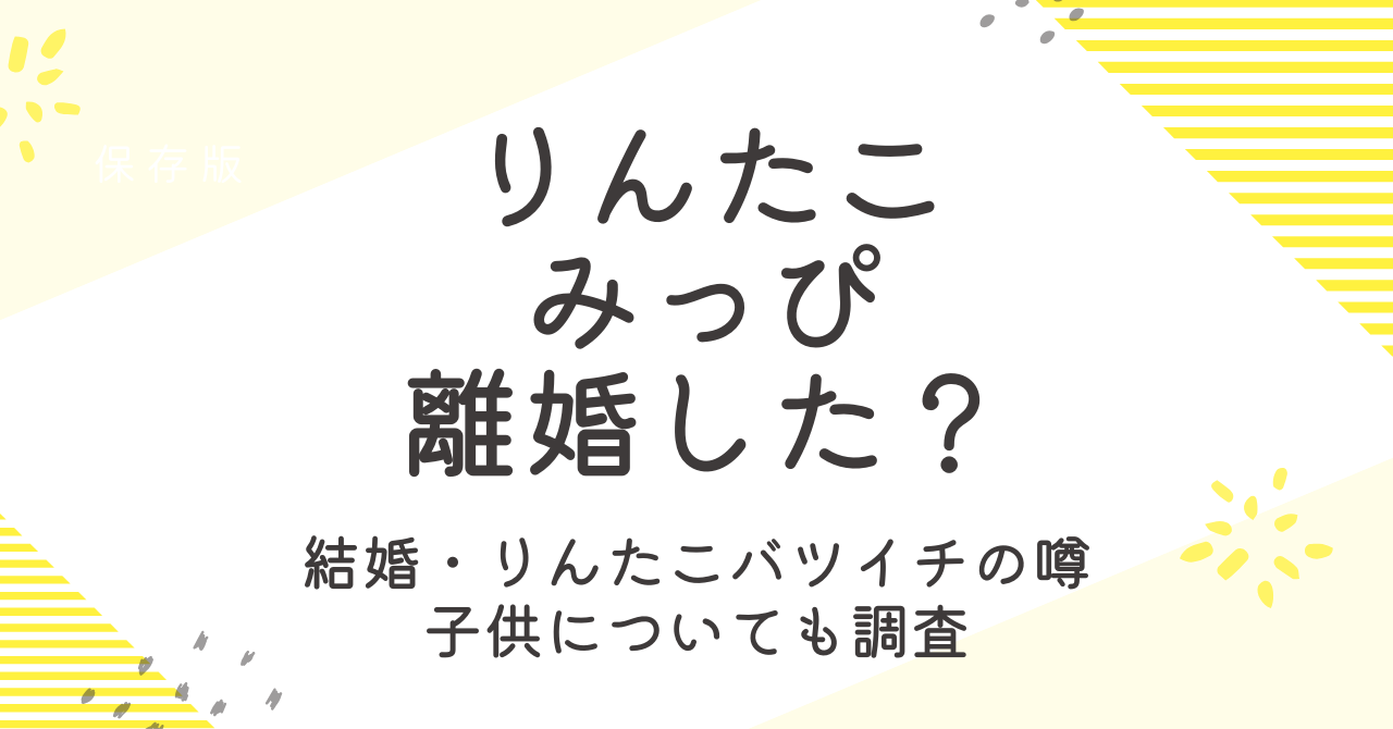 りんたことみっぴは離婚したの？結婚時期やりんたこがバツイチの噂も大調査！