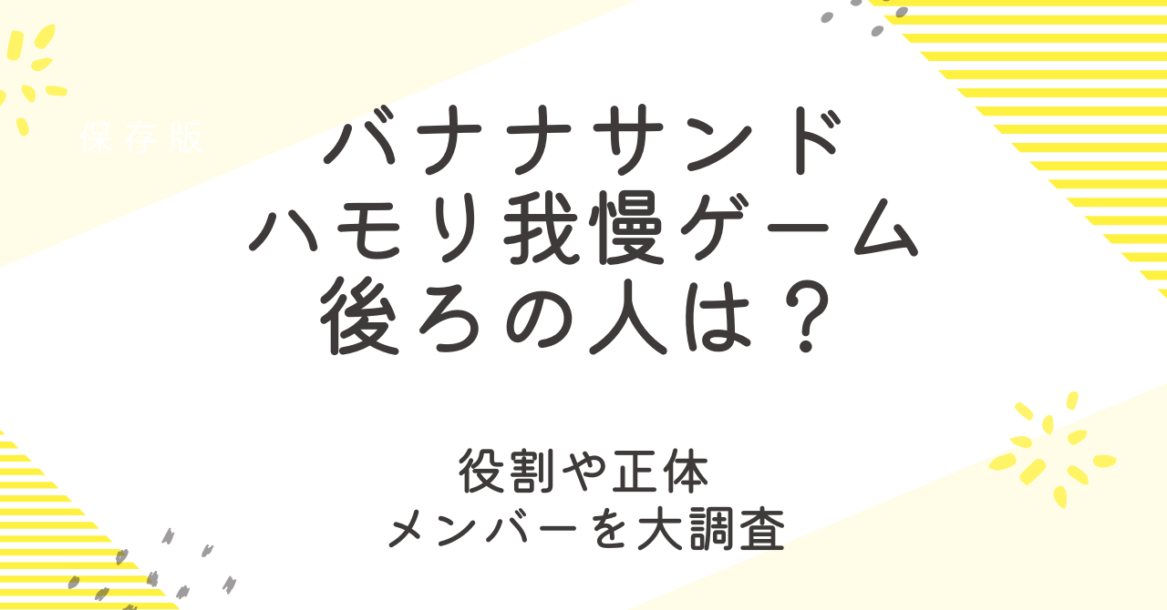 バナナサンドのハモリ我慢ゲームの後ろの人はプロ？役割や正体、メンバー大調査！